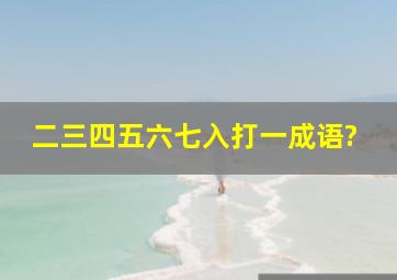 二三四五六七入(打一成语)?