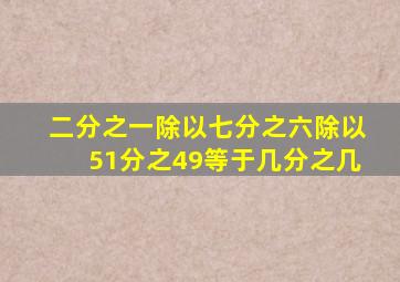 二分之一除以七分之六除以51分之49等于几分之几