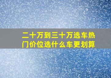 二十万到三十万选车热门价位选什么车更划算