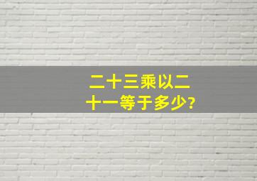 二十三乘以二十一等于多少?