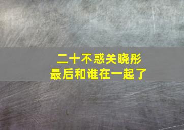 二十不惑关晓彤最后和谁在一起了