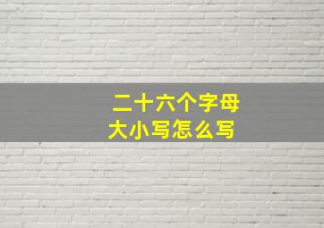 二十六个字母大小写怎么写 