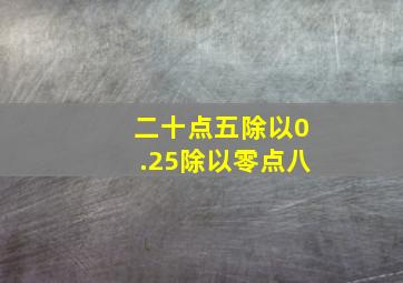 二十点五除以0.25除以零点八