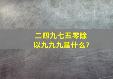 二四九七五零除以九九九是什么?