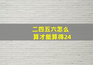 二四五六怎么算才能算得24。