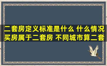 二套房定义标准是什么 什么情况买房属于二套房 不同城市算二套房吗