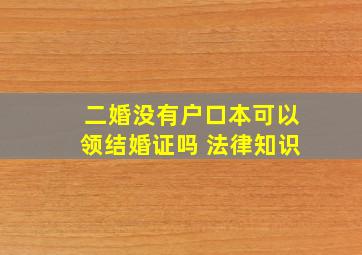 二婚没有户口本可以领结婚证吗 法律知识