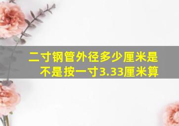 二寸钢管外径多少厘米(是不是按一寸3.33厘米算(