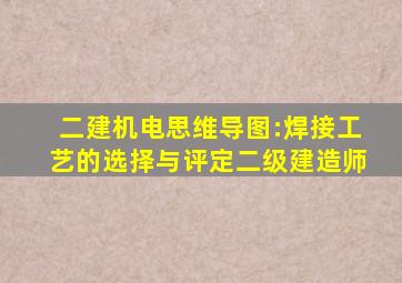 二建机电思维导图:焊接工艺的选择与评定二级建造师