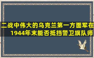 二战中,伟大的乌克兰第一方面军在1944年末能否抵挡警卫旗队师中...