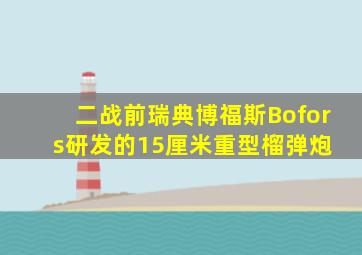 二战前瑞典博福斯(Bofors)研发的15厘米重型榴弹炮 