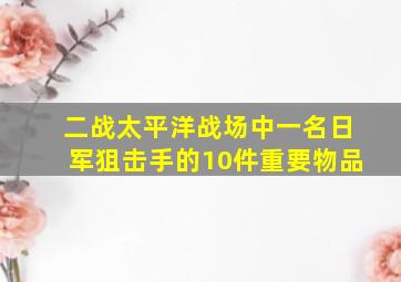 二战太平洋战场中,一名日军狙击手的10件重要物品