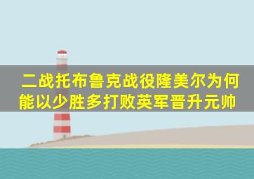 二战托布鲁克战役,隆美尔为何能以少胜多打败英军晋升元帅 