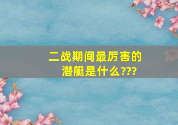 二战期间最厉害的潜艇是什么???