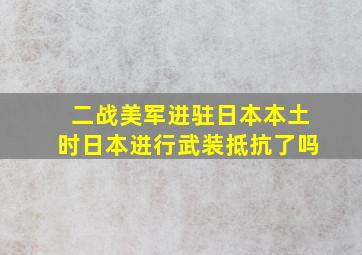 二战美军进驻日本本土时,日本进行武装抵抗了吗