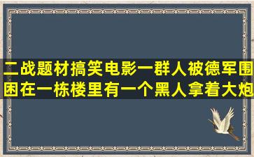 二战题材搞笑电影,一群人被德军围困在一栋楼里,有一个黑人拿着大炮向