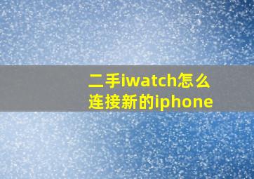 二手iwatch怎么连接新的iphone