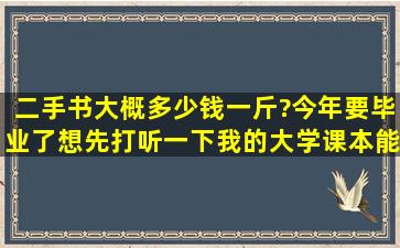 二手书大概多少钱一斤?今年要毕业了,想先打听一下我的大学课本能卖...