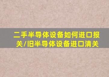 二手半导体设备如何进口报关/旧半导体设备进口清关