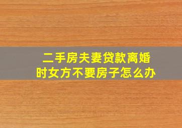 二手房夫妻贷款,离婚时女方不要房子怎么办