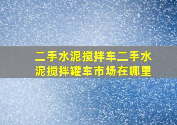 二手水泥搅拌车,二手水泥搅拌罐车市场在哪里