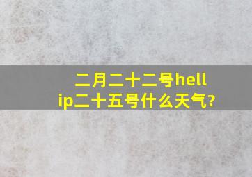 二月二十二号…二十五号什么天气?