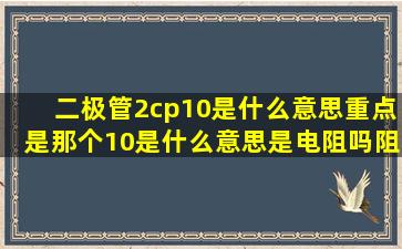 二极管2cp10是什么意思重点是那个10是什么意思,是电阻吗,阻值是多大?