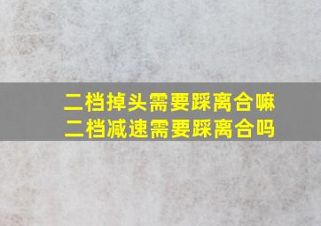 二档掉头需要踩离合嘛 二档减速需要踩离合吗