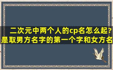 二次元中两个人的cp名怎么起?是取男方名字的第一个字和女方名字的...