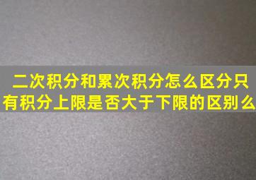 二次积分和累次积分怎么区分,只有积分上限是否大于下限的区别么