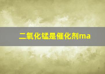 二氧化锰是催化剂ma