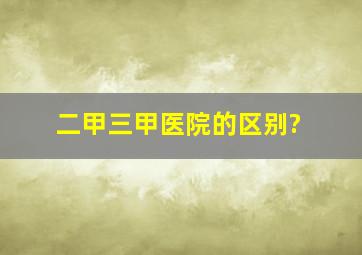 二甲三甲医院的区别?