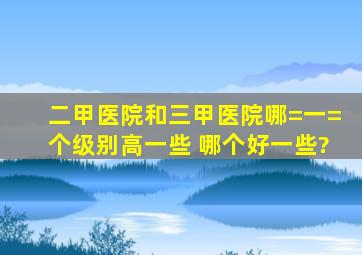 二甲医院和三甲医院哪=一=个级别高一些 哪个好一些?