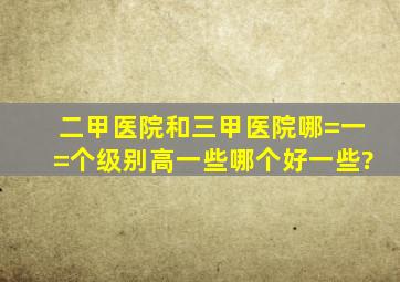 二甲医院和三甲医院哪=一=个级别高一些哪个好一些?