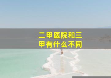 二甲医院和三甲有什么不同