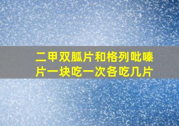 二甲双胍片和格列吡嗪片一块吃,一次各吃几片