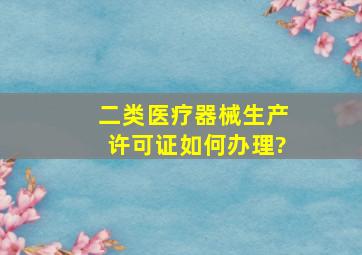 二类医疗器械生产许可证如何办理?