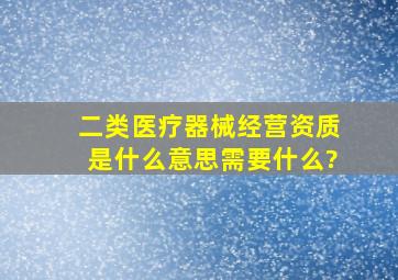 二类医疗器械经营资质是什么意思需要什么?