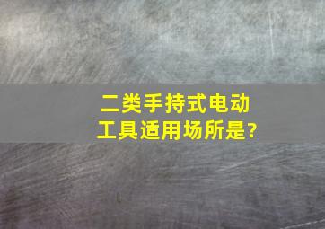 二类手持式电动工具适用场所是?