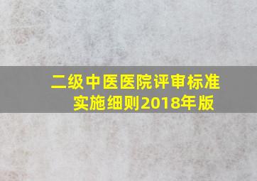 二级中医医院评审标准实施细则(2018年版) 