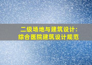 二级场地与建筑设计:综合医院建筑设计规范