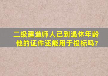 二级建造师人已到退休年龄,他的证件还能用于投标吗?