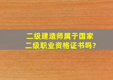 二级建造师属于国家二级职业资格证书吗?