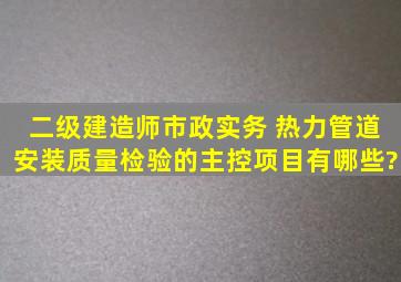 二级建造师市政实务 热力管道安装质量检验的主控项目有哪些?