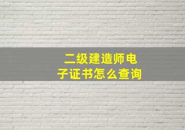 二级建造师电子证书怎么查询