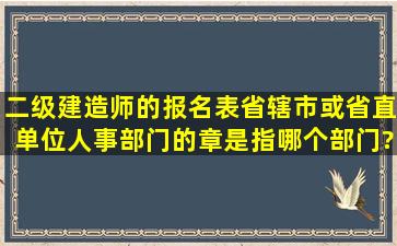 二级建造师的报名表省辖市或省直单位人事部门的章是指哪个部门?