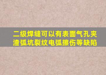 二级焊缝可以有表面气孔、夹渣、弧坑裂纹、电弧擦伤等缺陷。()