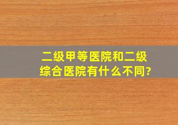 二级甲等医院和二级综合医院有什么不同?