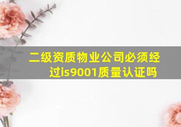 二级资质物业公司必须经过is9001质量认证吗