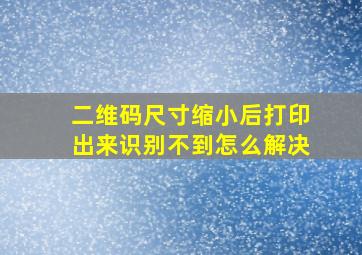 二维码尺寸缩小后打印出来识别不到怎么解决